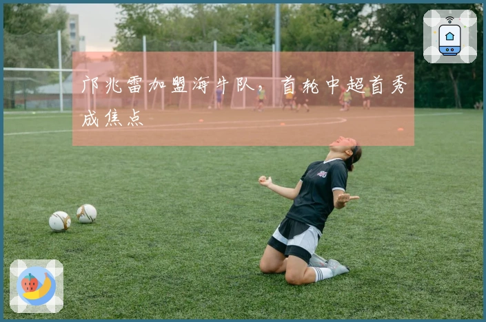 邝兆雷加盟海牛队，首轮中超首秀成焦点