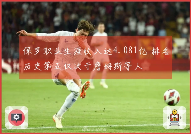 保罗职业生涯收入达4.081亿 排名历史第五仅次于詹姆斯等人