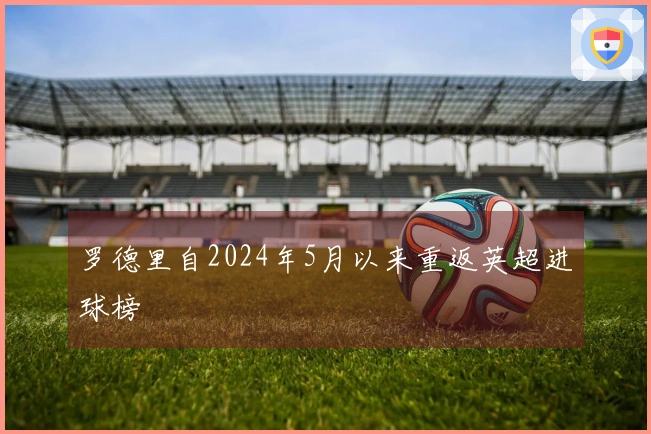 罗德里自2024年5月以来重返英超进球榜