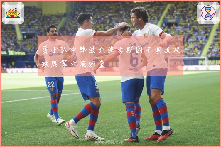 勇士队中锋波尔津吉斯因不明疾病缺席第六场较量