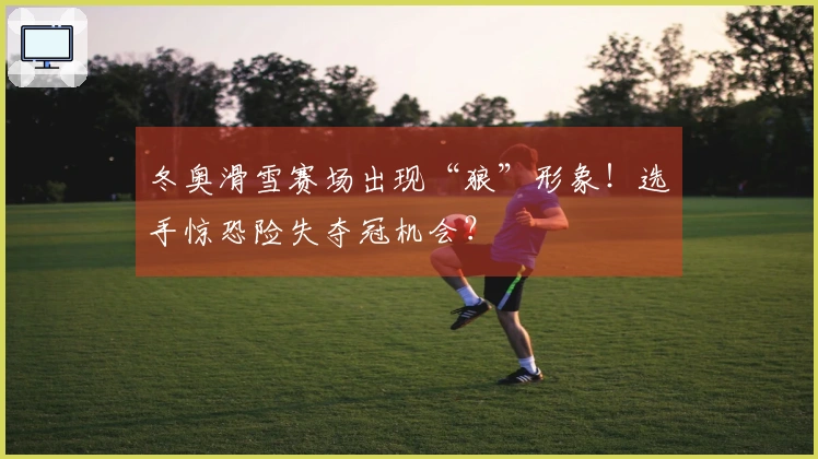 冬奥滑雪赛场出现“狼”形象！选手惊恐险失夺冠机会？