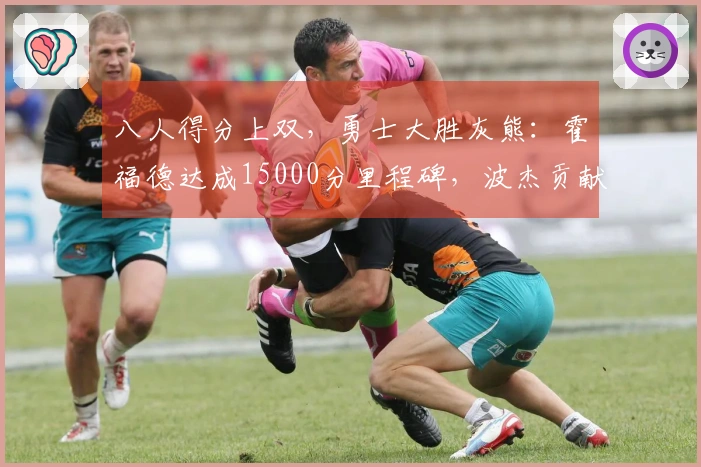 八人得分上双，勇士大胜灰熊：霍福德达成15000分里程碑，波杰贡献19+8+6