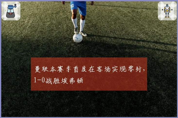 曼联本赛季首度在客场实现零封，1-0战胜埃弗顿