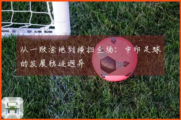 从一败涂地到横扫全场：中印足球的发展轨迹迥异