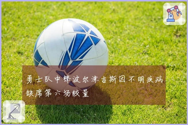 勇士队中锋波尔津吉斯因不明疾病缺席第六场较量