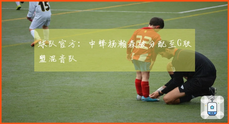 球队官方：中锋杨瀚森被分配至G联盟混音队