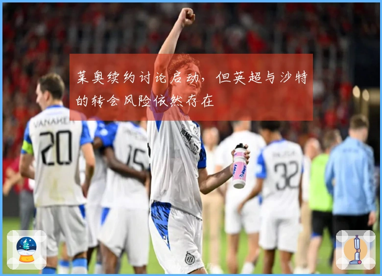 莱奥续约讨论启动，但英超与沙特的转会风险依然存在
