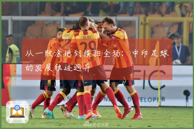 从一败涂地到横扫全场：中印足球的发展轨迹迥异