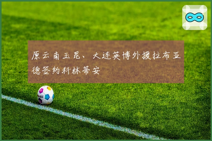 原云南玉昆、大连英博外援拉布亚德签约科林蒂安