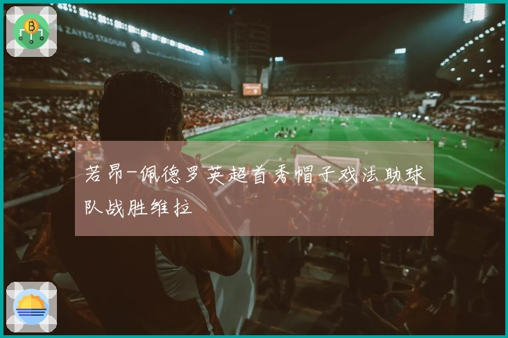 若昂-佩德罗英超首秀帽子戏法助球队战胜维拉