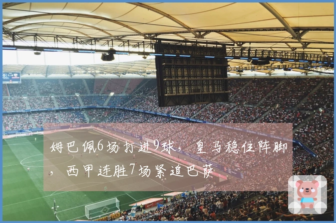 姆巴佩6场打进9球，皇马稳住阵脚，西甲连胜7场紧追巴萨