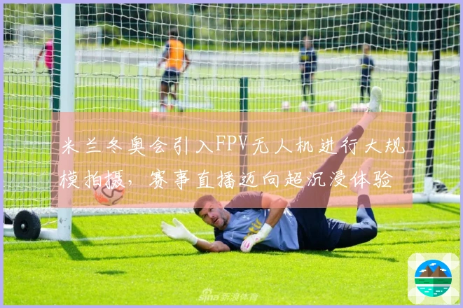 米兰冬奥会引入FPV无人机进行大规模拍摄，赛事直播迈向超沉浸体验时代