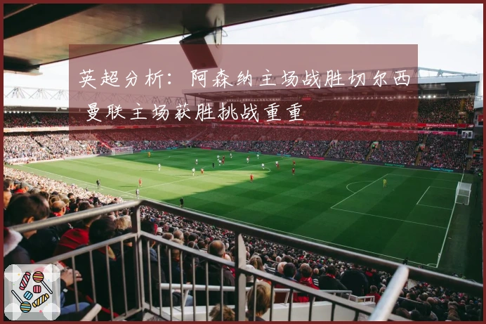 英超分析：阿森纳主场战胜切尔西 曼联主场获胜挑战重重