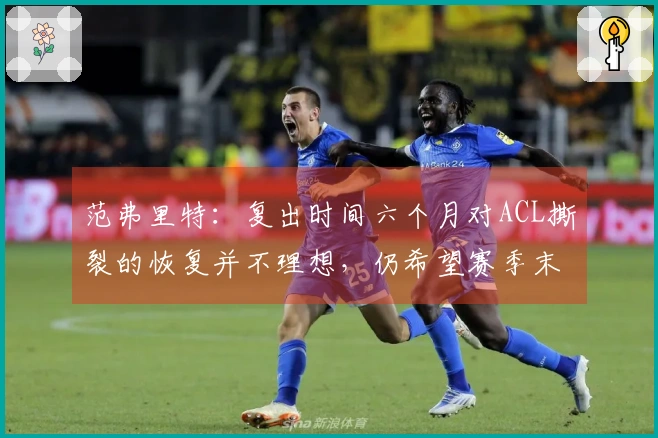 范弗里特：复出时间六个月对ACL撕裂的恢复并不理想，仍希望赛季末回归