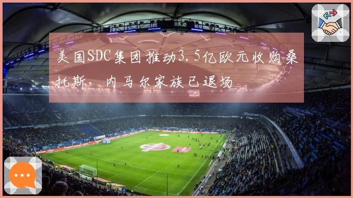 美国SDC集团推动3.5亿欧元收购桑托斯，内马尔家族已退场