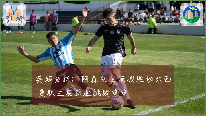 英超分析：阿森纳主场战胜切尔西 曼联主场获胜挑战重重