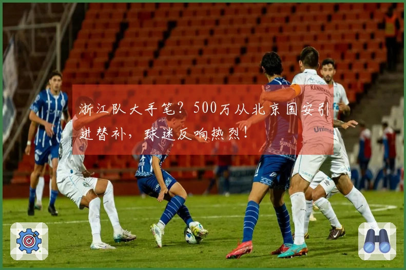 浙江队大手笔？500万从北京国安引进替补，球迷反响热烈！