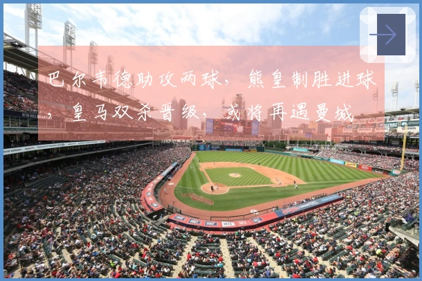 巴尔韦德助攻两球，熊皇制胜进球，皇马双杀晋级，或将再遇曼城