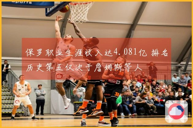 保罗职业生涯收入达4.081亿 排名历史第五仅次于詹姆斯等人