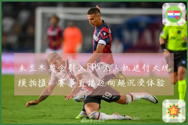 米兰冬奥会引入FPV无人机进行大规模拍摄，赛事直播迈向超沉浸体验时代